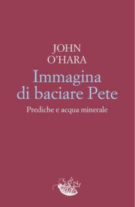 Immagina di baciare Pete. Prediche e acqua minerale di John O’Hara